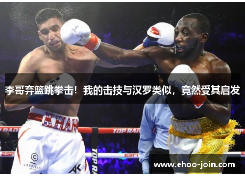 李哥弃篮跳拳击！我的击技与汉罗类似，竟然受其启发