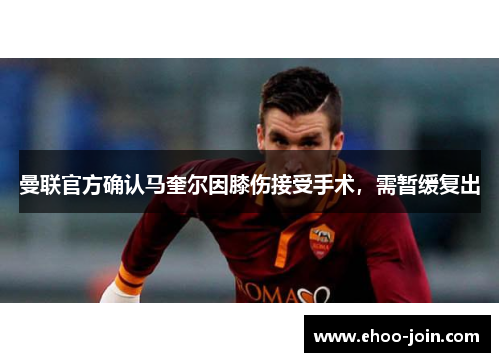 曼联官方确认马奎尔因膝伤接受手术，需暂缓复出