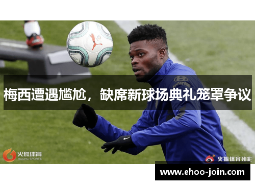 梅西遭遇尴尬，缺席新球场典礼笼罩争议