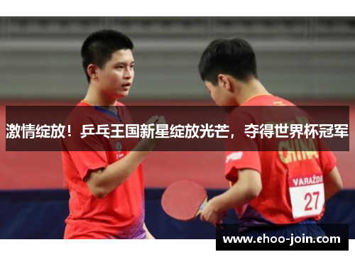 激情绽放！乒乓王国新星绽放光芒，夺得世界杯冠军